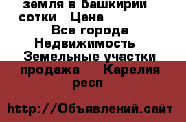 земля в башкирии 52сотки › Цена ­ 395 000 - Все города Недвижимость » Земельные участки продажа   . Карелия респ.